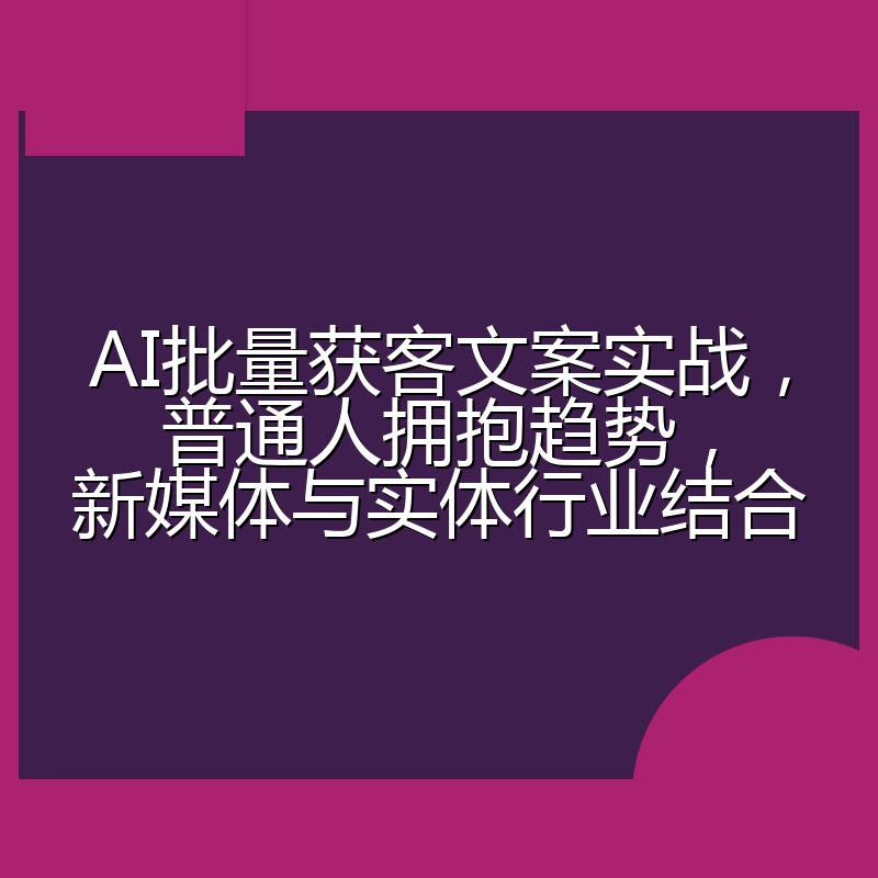 AI批量获客文案实战,普通人拥抱趋势,新媒体与实体行业结合