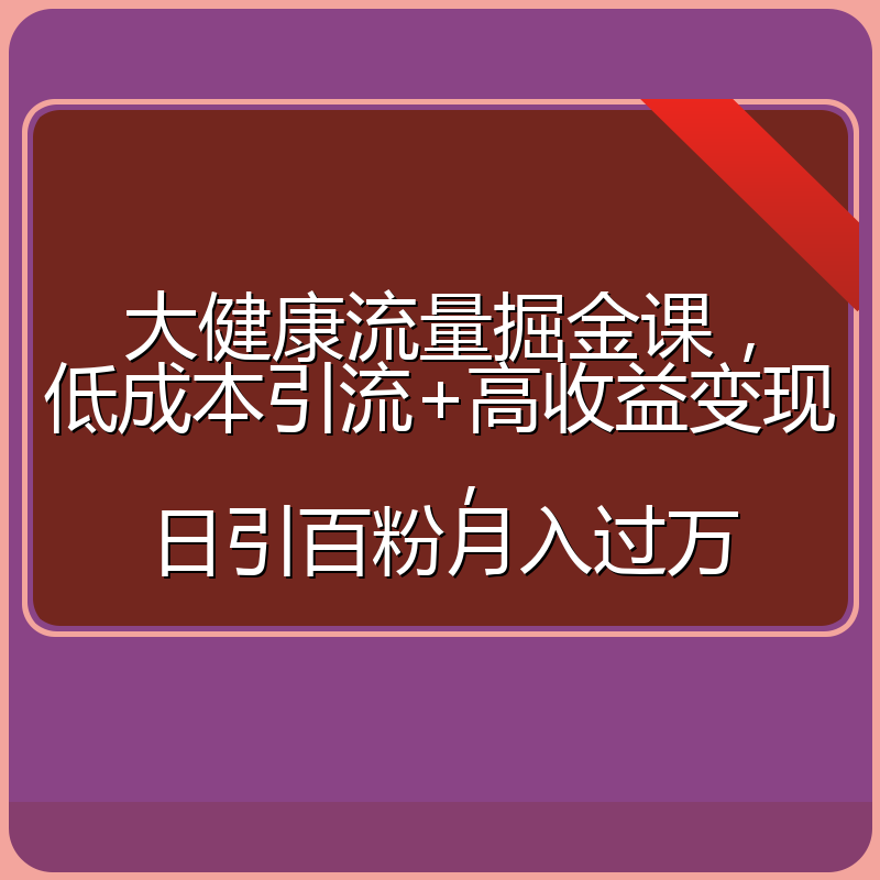 大健康流量掘金课,低成本引流+高收益变现,日引百粉月入过万