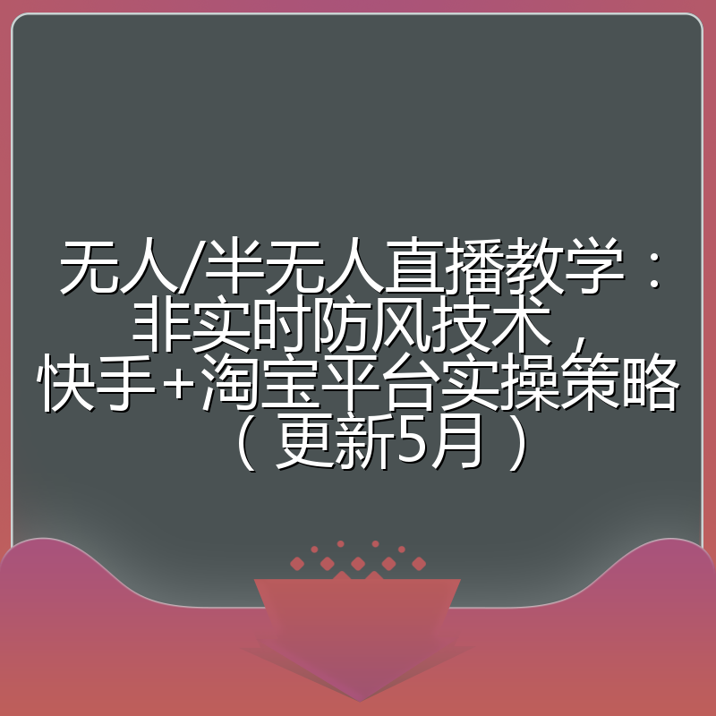 无人/半无人直播教学:非实时防风技术,快手+淘宝平台实操策略(更新5月)