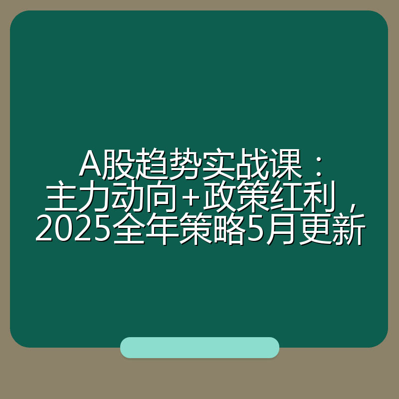 A股趋势实战课:主力动向+政策红利,2025全年策略5月更新