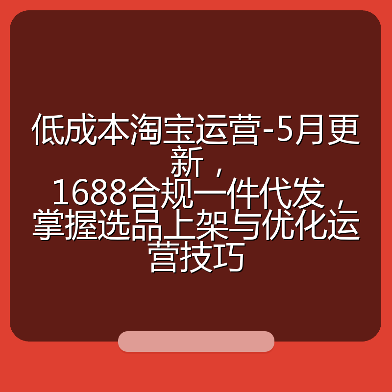 低成本淘宝运营-5月更新,1688合规一件代发,掌握选品上架与优化运营技巧