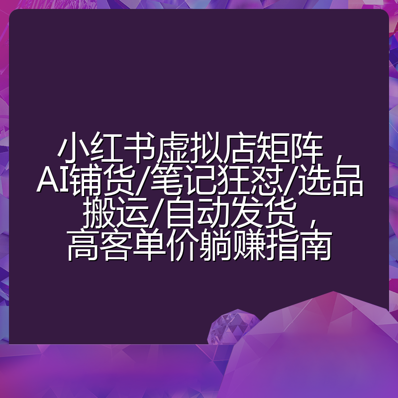 小红书虚拟店矩阵,AI铺货/笔记狂怼/选品搬运/自动发货,高客单价躺赚指南