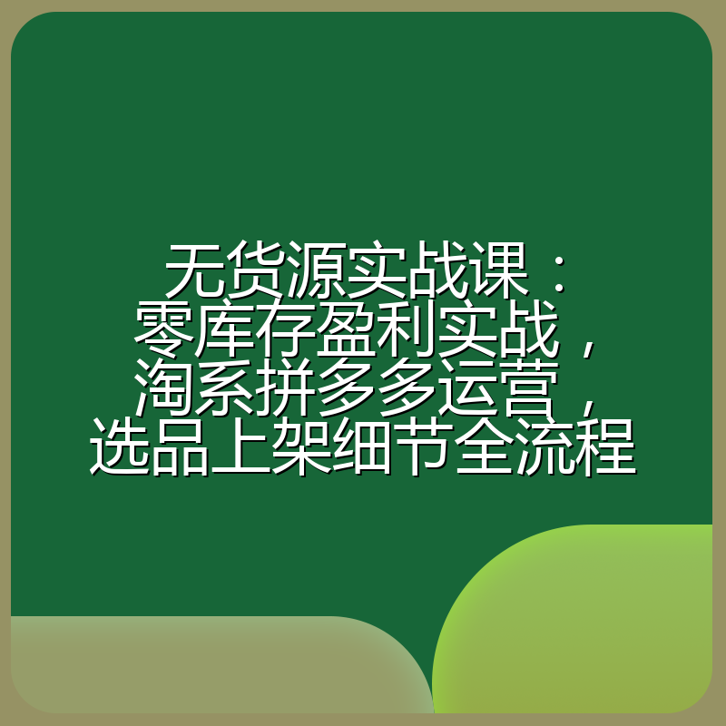 无货源实战课:零库存盈利实战,淘系拼多多运营,选品上架细节全流程