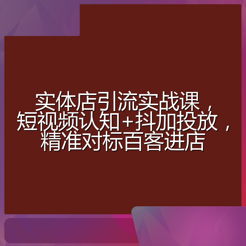 实体店引流实战课，短视频认知+抖加投放，精准对标百客进店