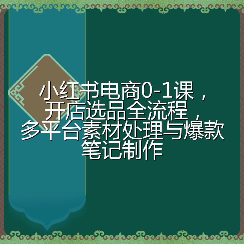 小红书电商0-1课,开店选品全流程,多平台素材处理与爆款笔记制作