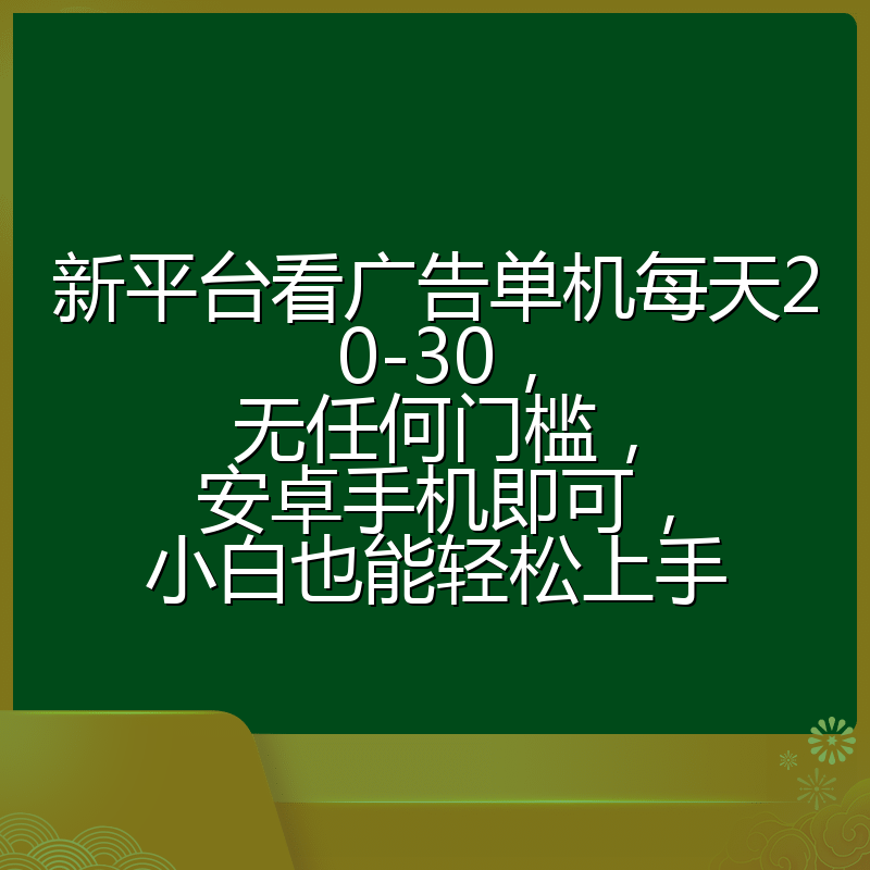 新平台看广告单机每天20-30，无任何门槛，安卓手机即可，小白也能轻松上手