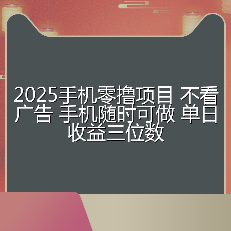 2025手机零撸项目 不看广告 手机随时可做 单日收益三位数