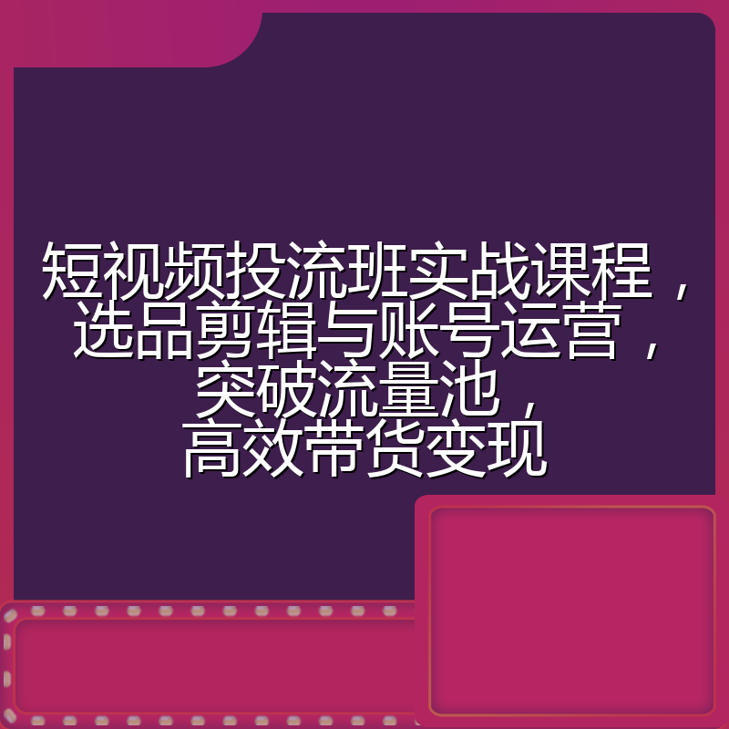 短视频投流班实战课程，选品剪辑与账号运营，突破流量池，高效带货变现