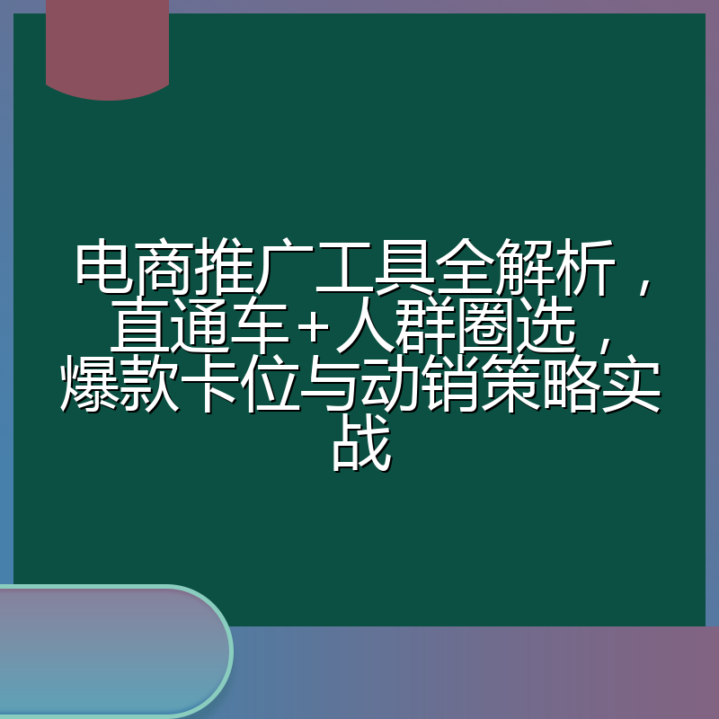 电商推广工具全解析,直通车+人群圈选,爆款卡位与动销策略实战