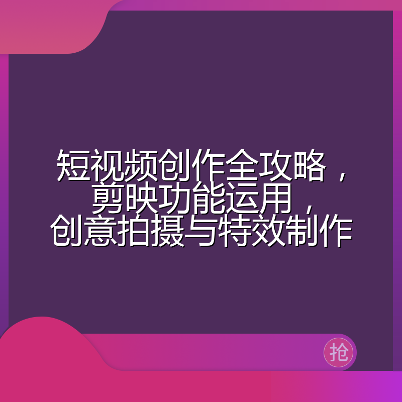 短视频创作全攻略,剪映功能运用,创意拍摄与特效制作