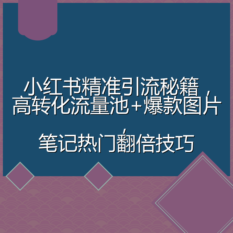小红书精准引流秘籍,高转化流量池+爆款图片,笔记热门翻倍技巧