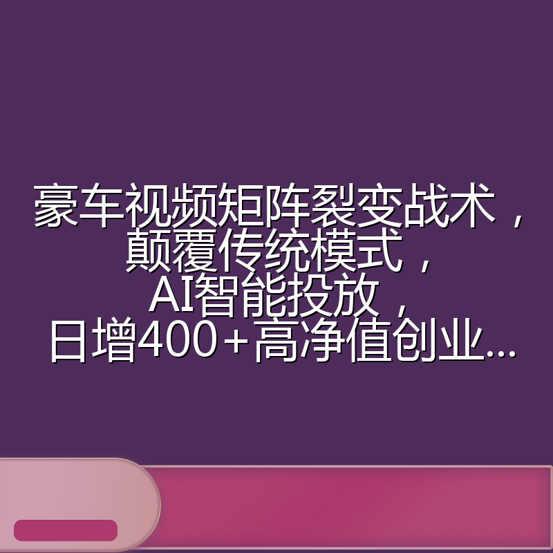豪车视频矩阵裂变战术，颠覆传统模式，AI智能投放，日增400+高净值创业...