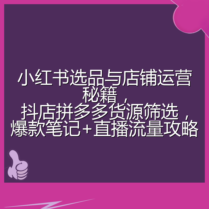 小红书选品与店铺运营秘籍,抖店拼多多货源筛选,爆款笔记+直播流量攻略