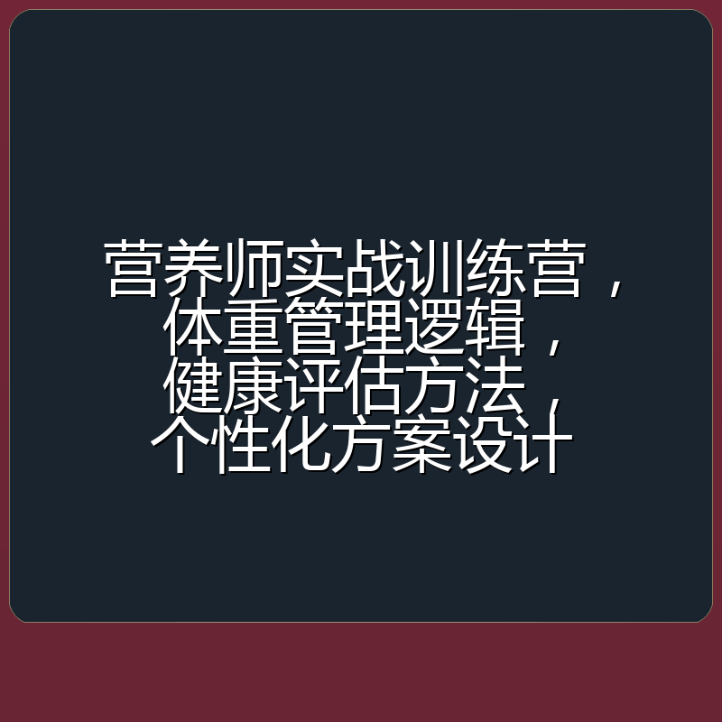 营养师实战训练营,体重管理逻辑,健康评估方法,个性化方案设计