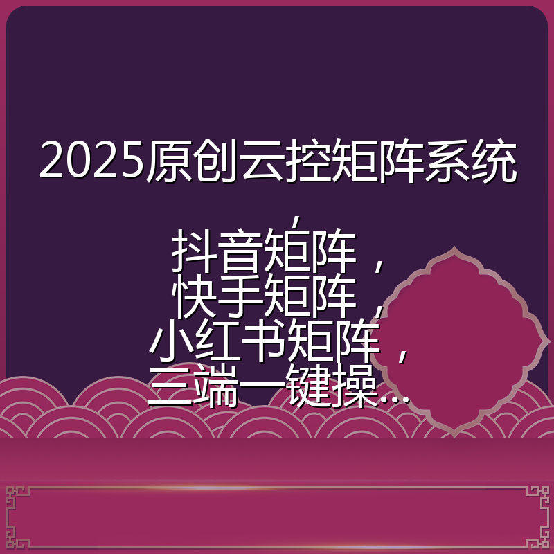 2025原创云控矩阵系统，抖音矩阵，快手矩阵，小红书矩阵，三端一键操...