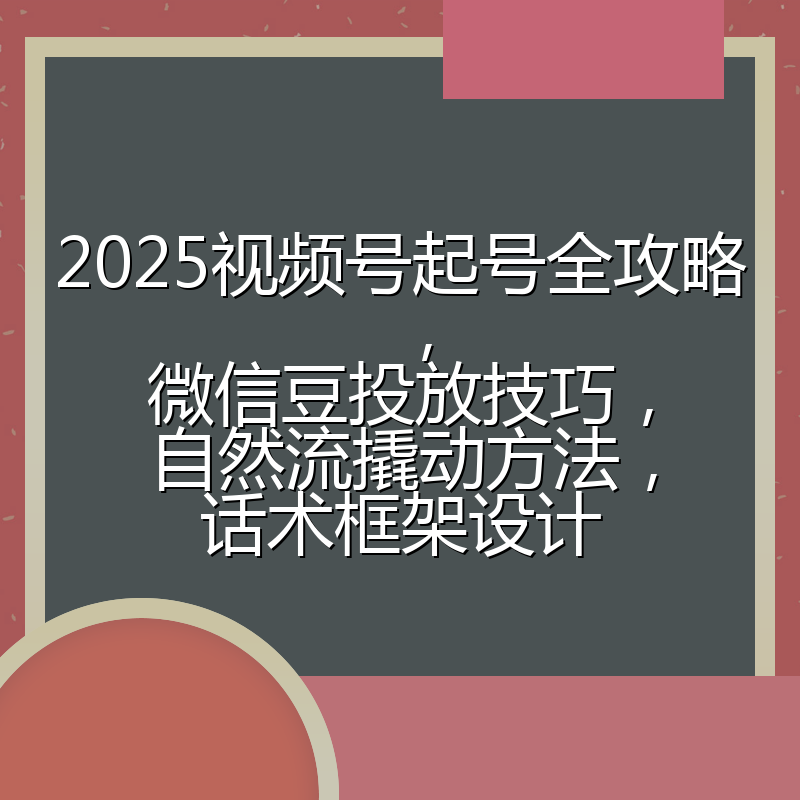 2025视频号起号全攻略,微信豆投放技巧,自然流撬动方法,话术框架设计