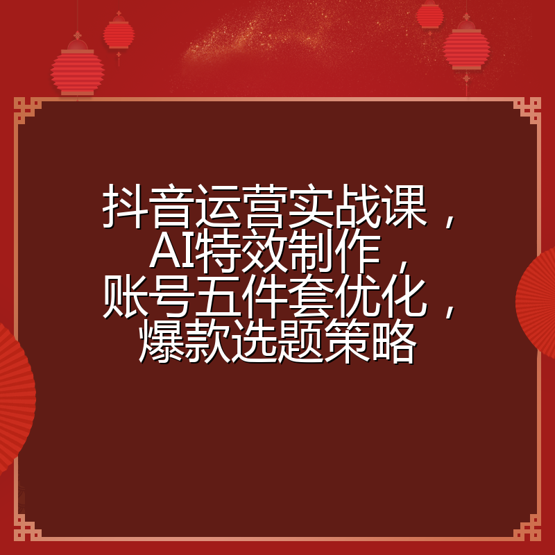 抖音运营实战课,AI特效制作,账号五件套优化,爆款选题策略