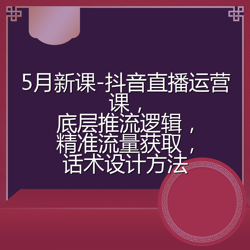 5月新课-抖音直播运营课,底层推流逻辑,精准流量获取,话术设计方法
