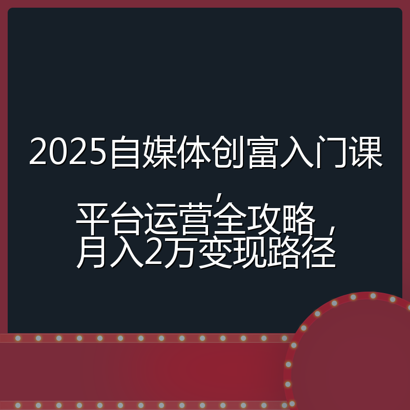 2025自媒体创富入门课,平台运营全攻略,月入2万变现路径