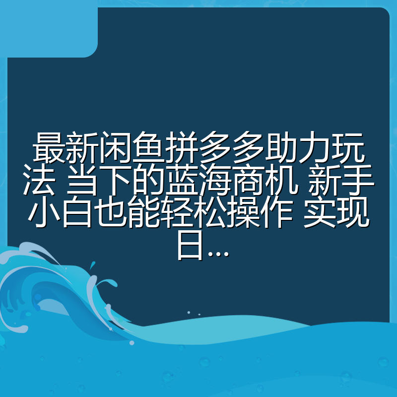 最新闲鱼拼多多助力玩法 当下的蓝海商机 新手小白也能轻松操作 实现日...