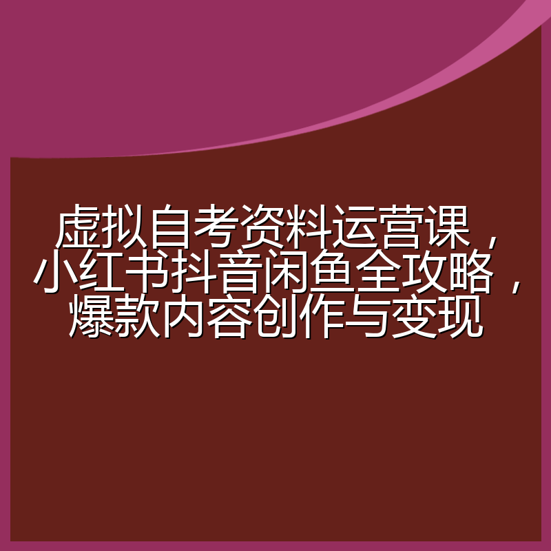 虚拟自考资料运营课,小红书抖音闲鱼全攻略,爆款内容创作与变现