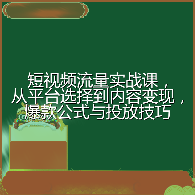 短视频流量实战课,从平台选择到内容变现,爆款公式与投放技巧
