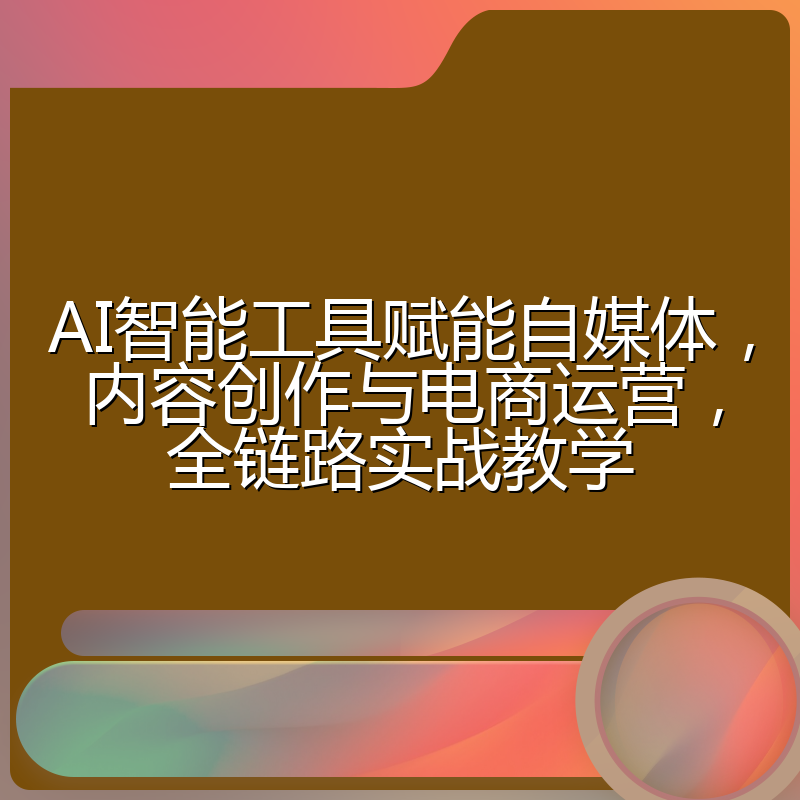 AI智能工具赋能自媒体,内容创作与电商运营,全链路实战教学