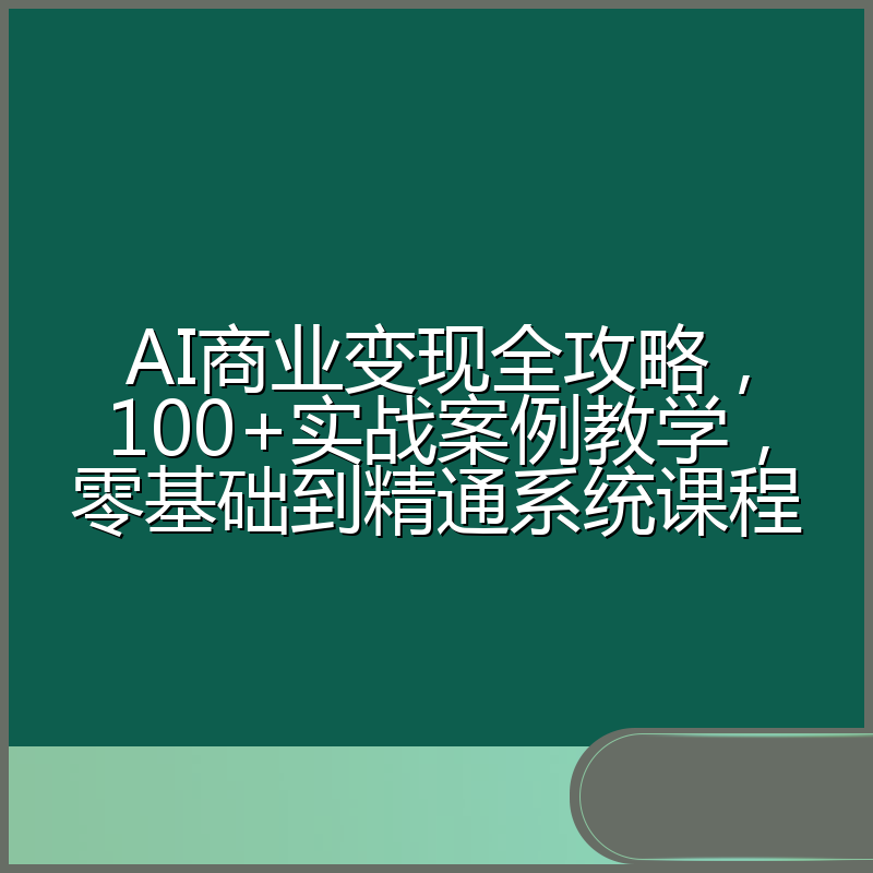 AI商业变现全攻略，100+实战案例教学，零基础到精通系统课程