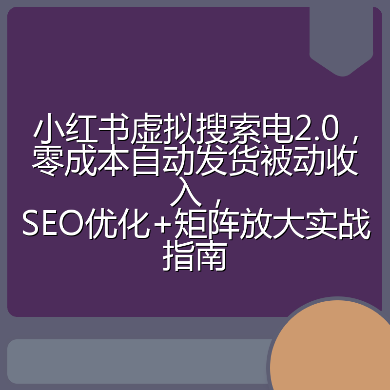 小红书虚拟搜索电2.0,零成本自动发货被动收入,SEO优化+矩阵放大实战指南