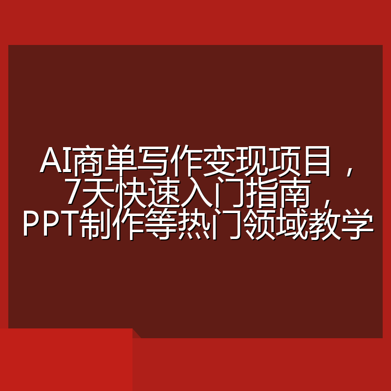 AI商单写作变现项目，7天快速入门指南，PPT制作等热门领域教学