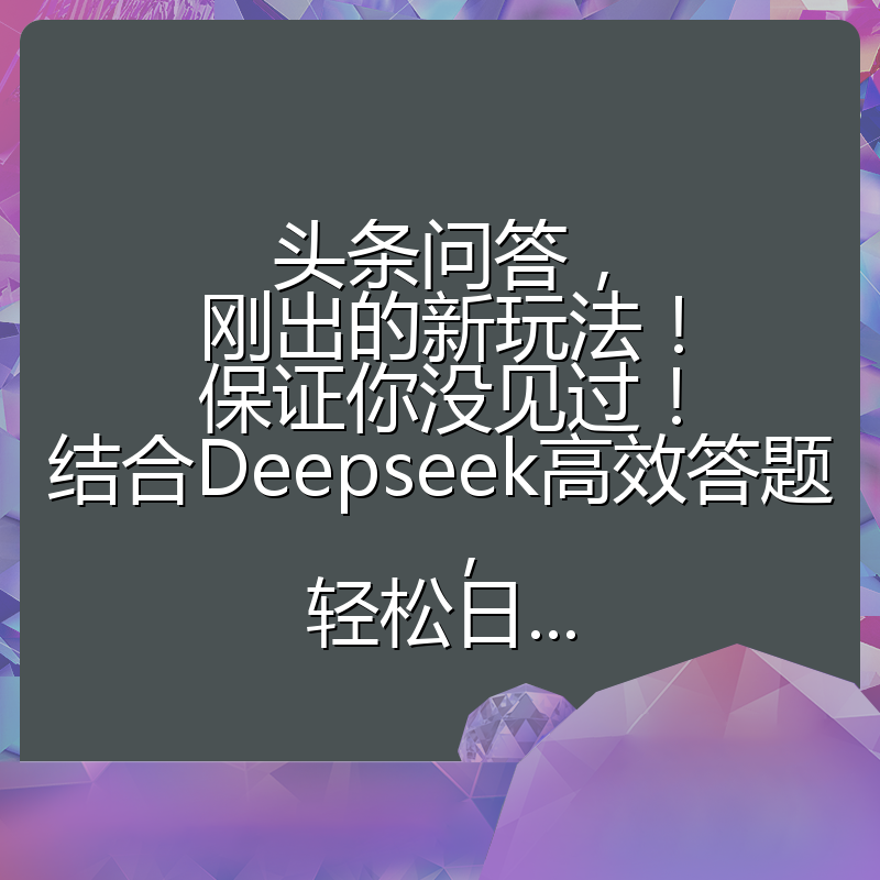 头条问答，刚出的新玩法！保证你没见过！结合Deepseek高效答题，轻松日...
