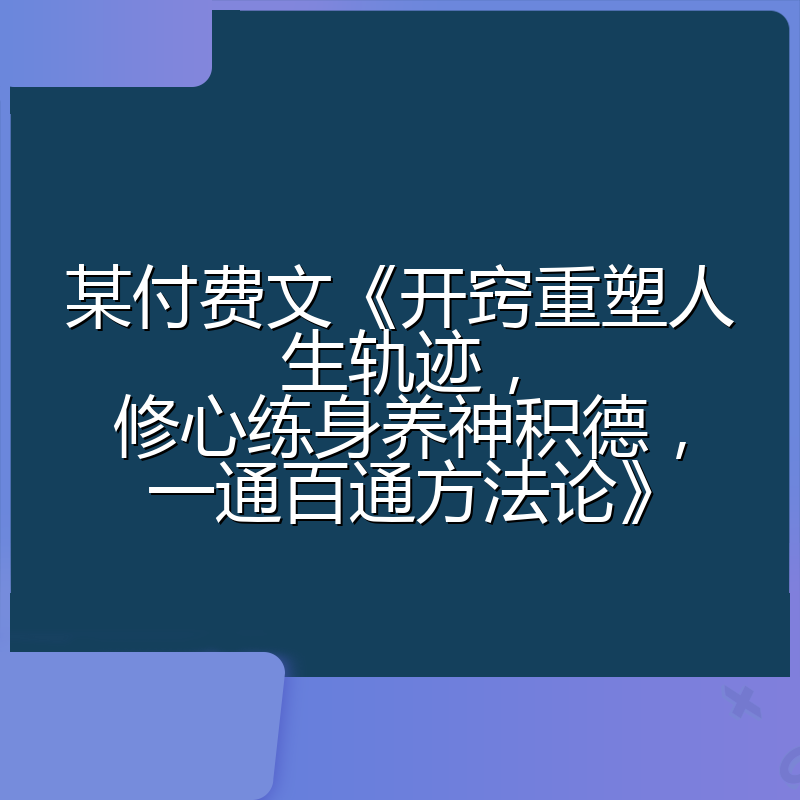 某付费文《开窍重塑人生轨迹,修心练身养神积德,一通百通方法论》