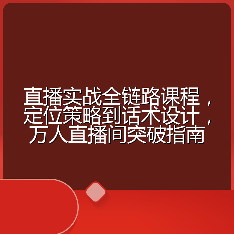 直播实战全链路课程,定位策略到话术设计,万人直播间突破指南