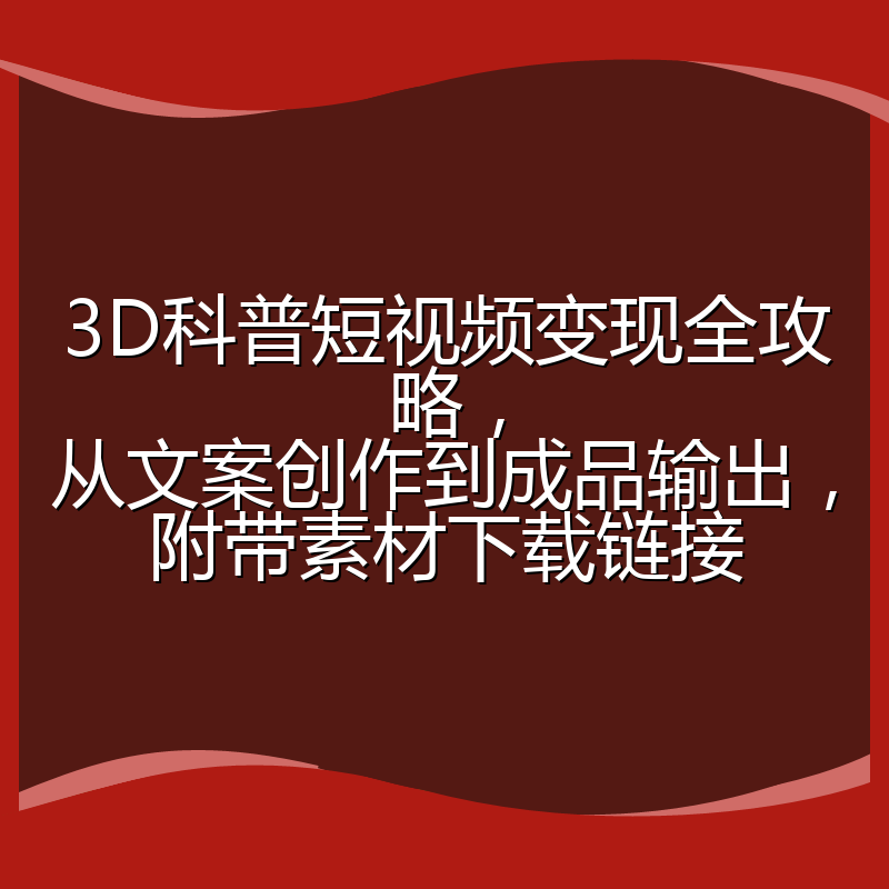 3D科普短视频变现全攻略,从文案创作到成品输出,附带素材下载链接