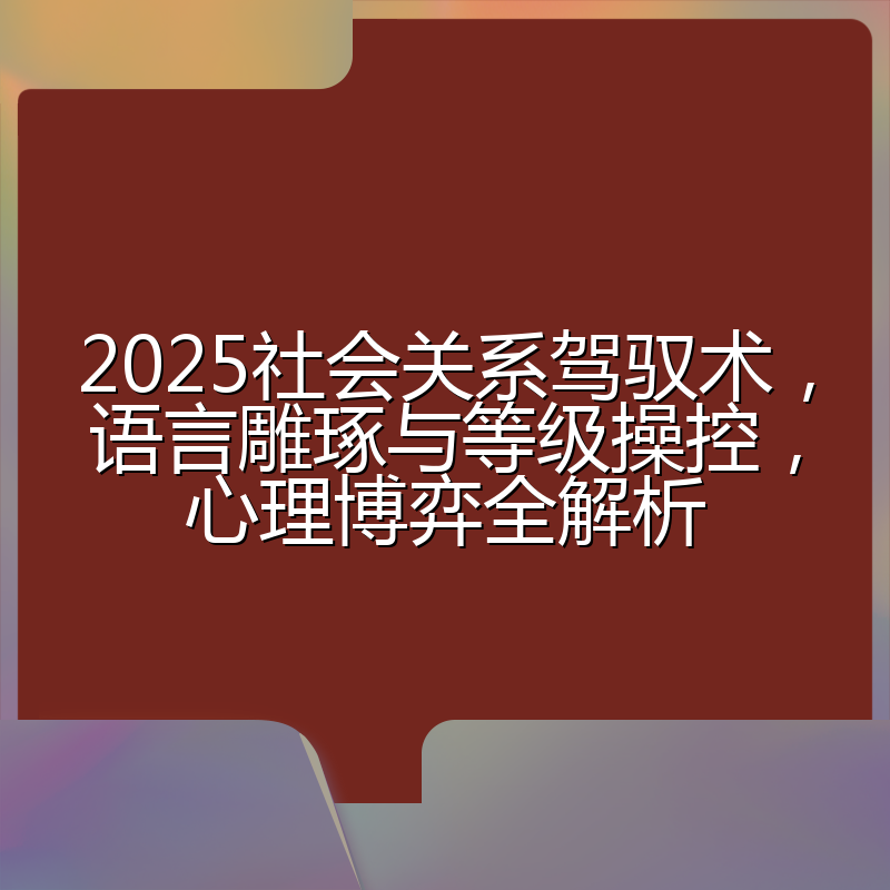 2025社会关系驾驭术,语言雕琢与等级操控,心理博弈全解析