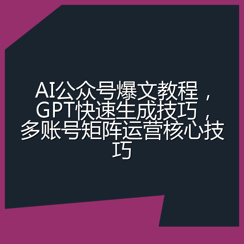 AI公众号爆文教程,GPT快速生成技巧,多账号矩阵运营核心技巧