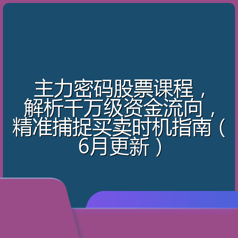 主力密码股票课程,解析千万级资金流向,精准捕捉买卖时机指南(6月更新)