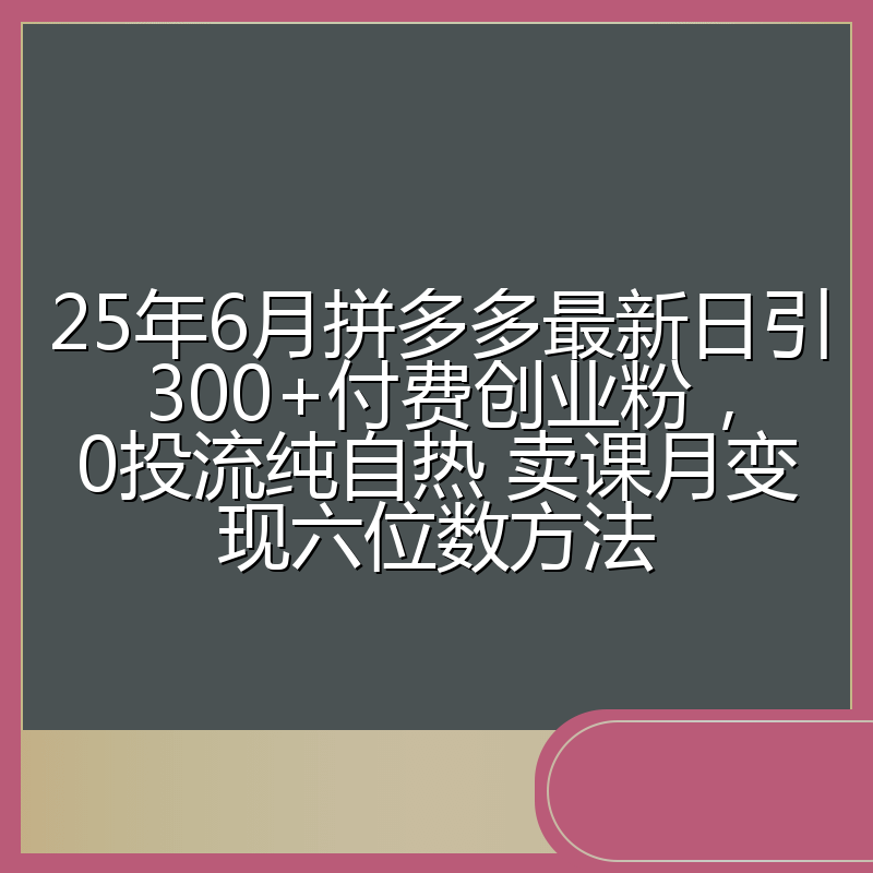 25年6月拼多多最新日引300+付费创业粉，0投流纯自热 卖课月变现六位数方法