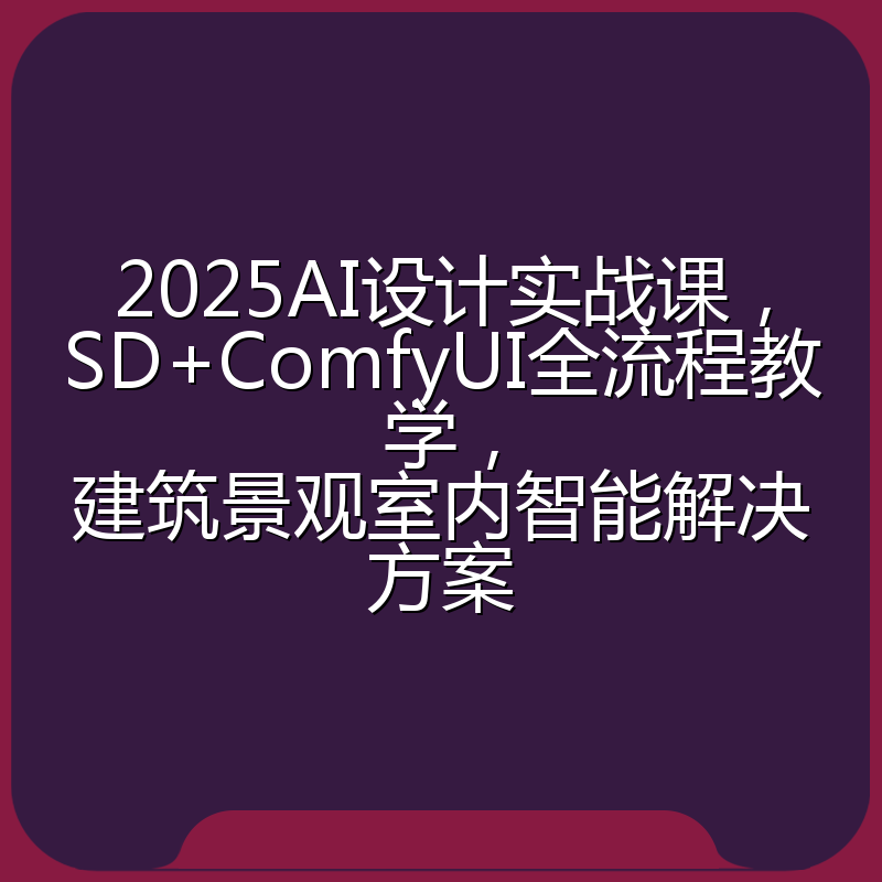 2025AI设计实战课,SD+ComfyUI全流程教学,建筑景观室内智能解决方案