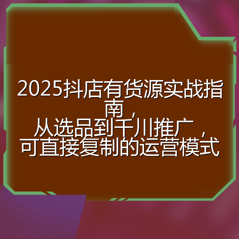 2025抖店有货源实战指南,从选品到千川推广,可直接复制的运营模式