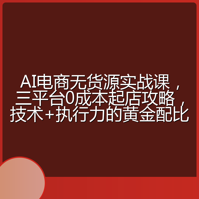 AI电商无货源实战课,三平台0成本起店攻略,技术+执行力的黄金配比