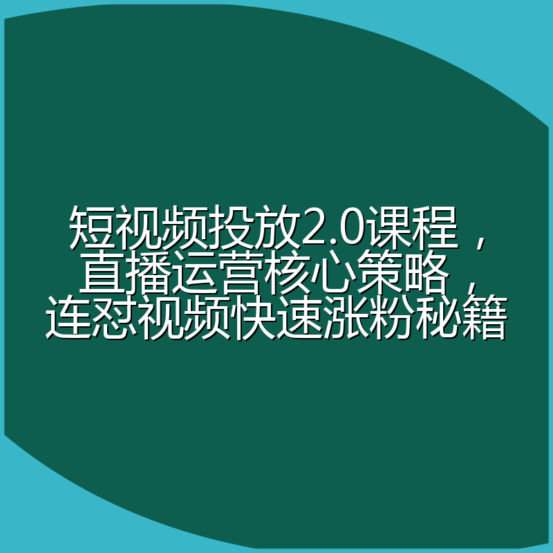 短视频投放2.0课程，直播运营核心策略，连怼视频快速涨粉秘籍