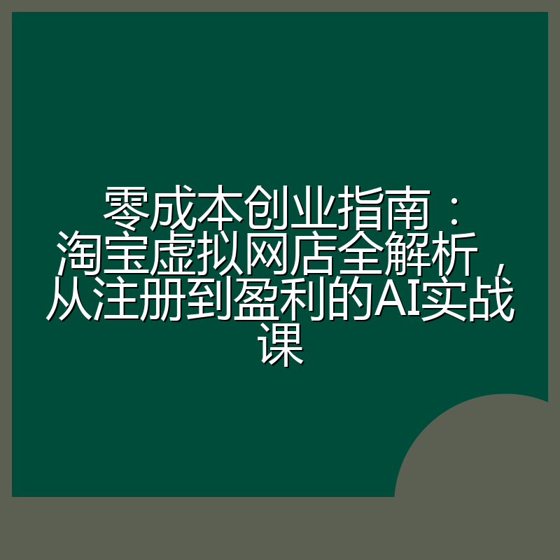 零成本创业指南:淘宝虚拟网店全解析,从注册到盈利的AI实战课