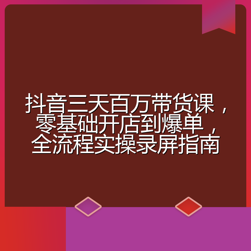 抖音三天百万带货课,零基础开店到爆单,全流程实操录屏指南