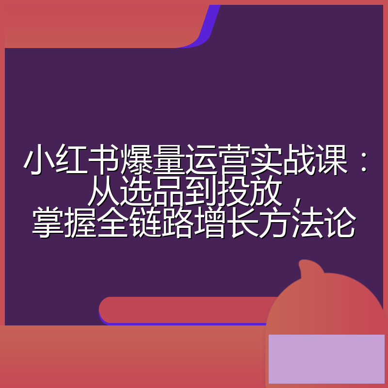 小红书爆量运营实战课：从选品到投放，掌握全链路增长方法论