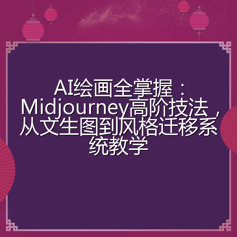 AI绘画全掌握:Midjourney高阶技法,从文生图到风格迁移系统教学