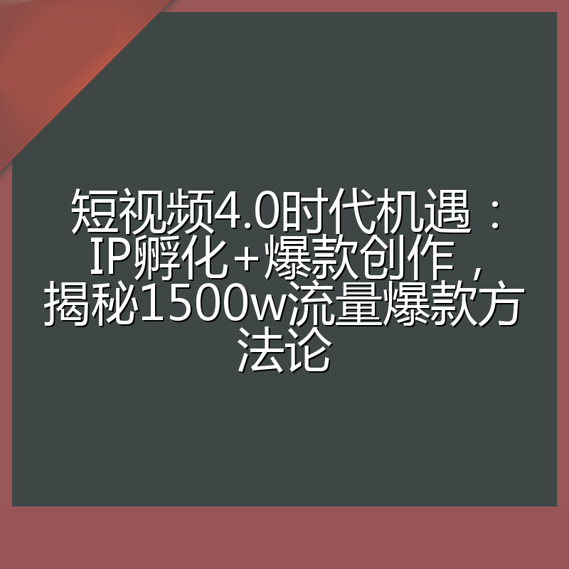 短视频4.0时代机遇：IP孵化+爆款创作，揭秘1500w流量爆款方法论