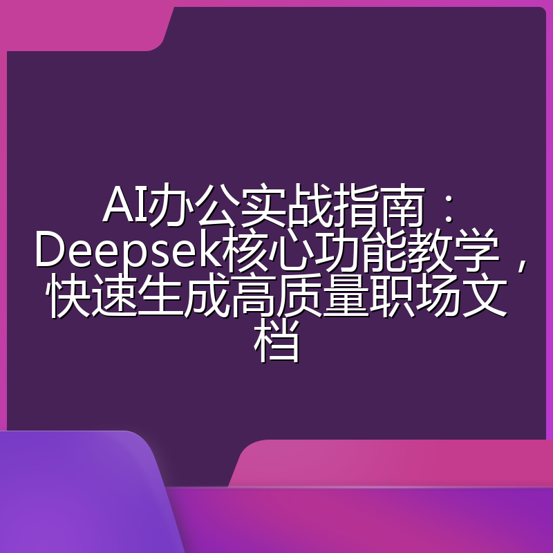 AI办公实战指南:Deepsek核心功能教学,快速生成高质量职场文档