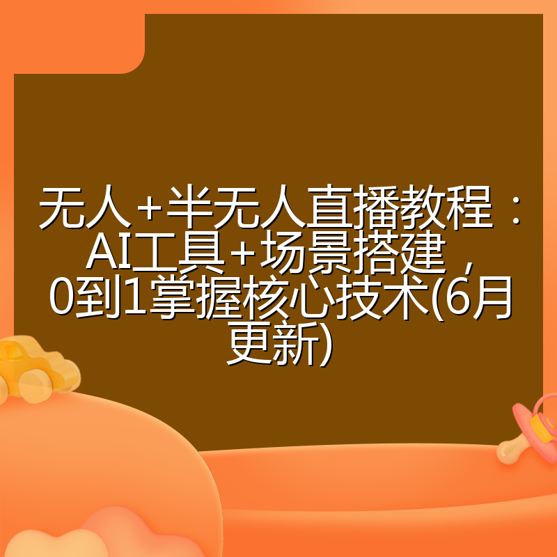 无人+半无人直播教程：AI工具+场景搭建，0到1掌握核心技术(6月更新)