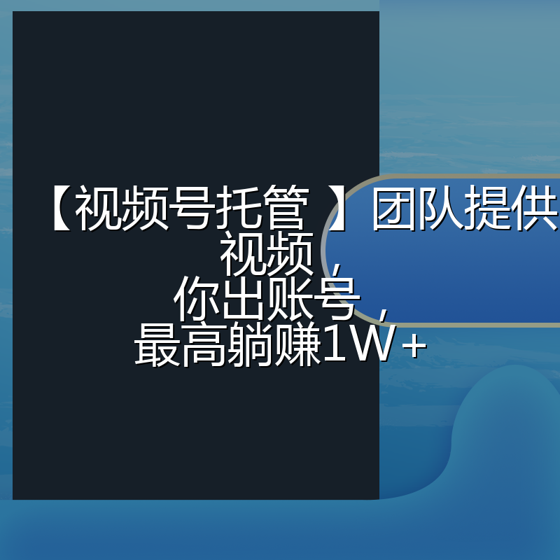 【视频号托管 】团队提供视频,你出账号,最高躺赚1W+